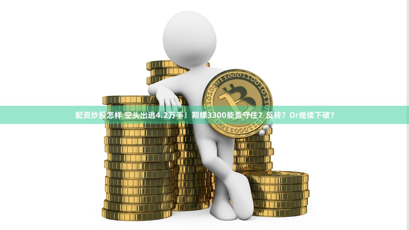 配资炒股怎样 空头出逃4.2万手！期螺3300能否守住？反转？Or继续下破？