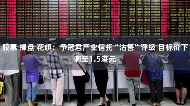 股票 操盘 花旗：予冠君产业信托“沽售”评级 目标价下调至1.5港元