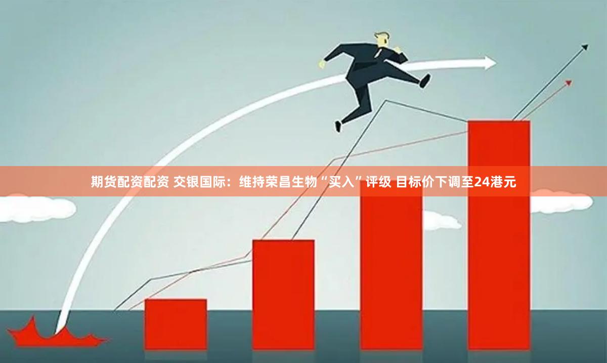 期货配资配资 交银国际：维持荣昌生物“买入”评级 目标价下调至24港元