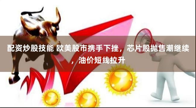 配资炒股技能 欧美股市携手下挫，芯片股抛售潮继续，油价短线拉升