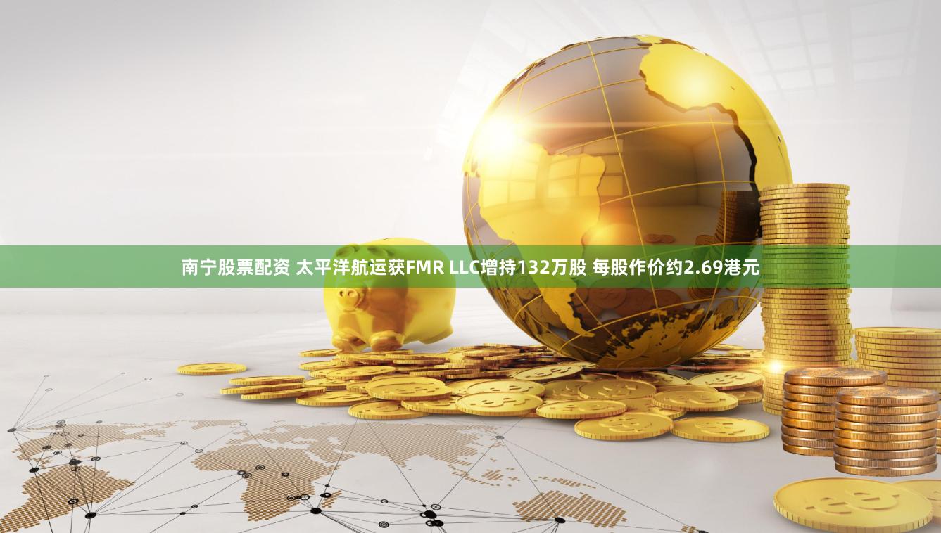 南宁股票配资 太平洋航运获FMR LLC增持132万股 每股作价约2.69港元