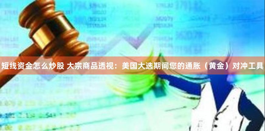 短线资金怎么炒股 大宗商品透视：美国大选期间您的通胀（黄金）对冲工具