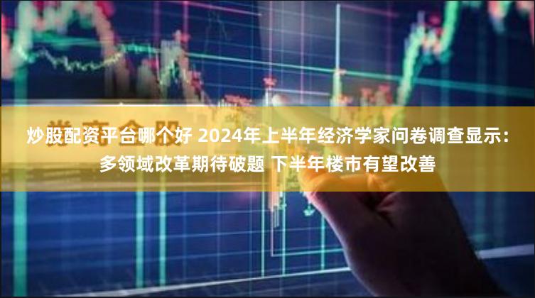 炒股配资平台哪个好 2024年上半年经济学家问卷调查显示：多领域改革期待破题 下半年楼市有望改善