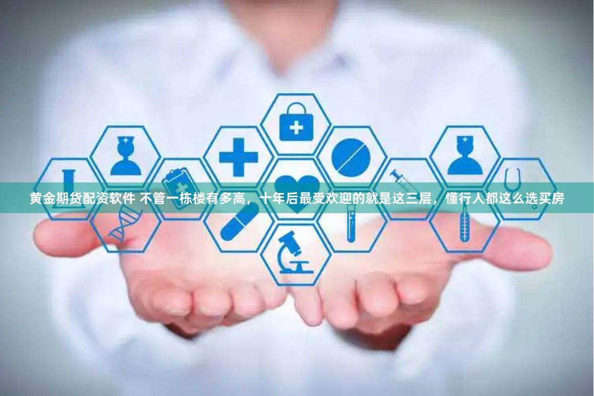 黄金期货配资软件 不管一栋楼有多高，十年后最受欢迎的就是这三层，懂行人都这么选买房