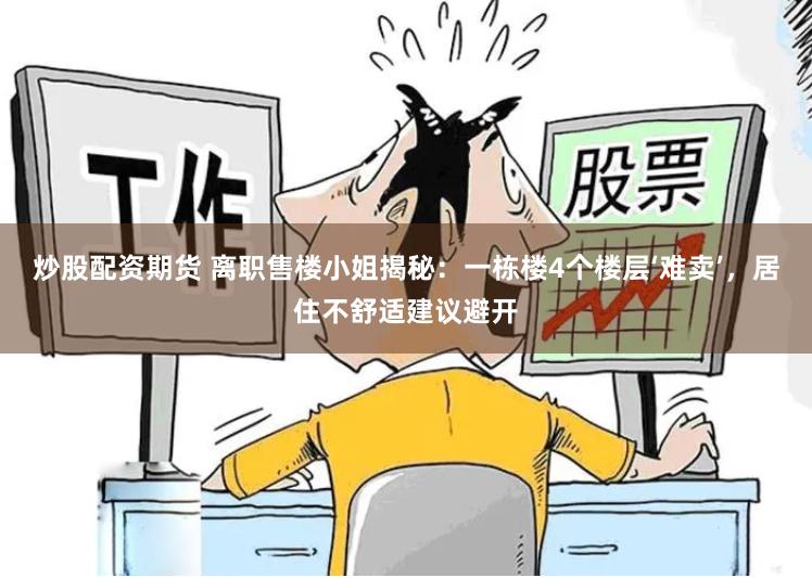 炒股配资期货 离职售楼小姐揭秘：一栋楼4个楼层‘难卖’，居住不舒适建议避开