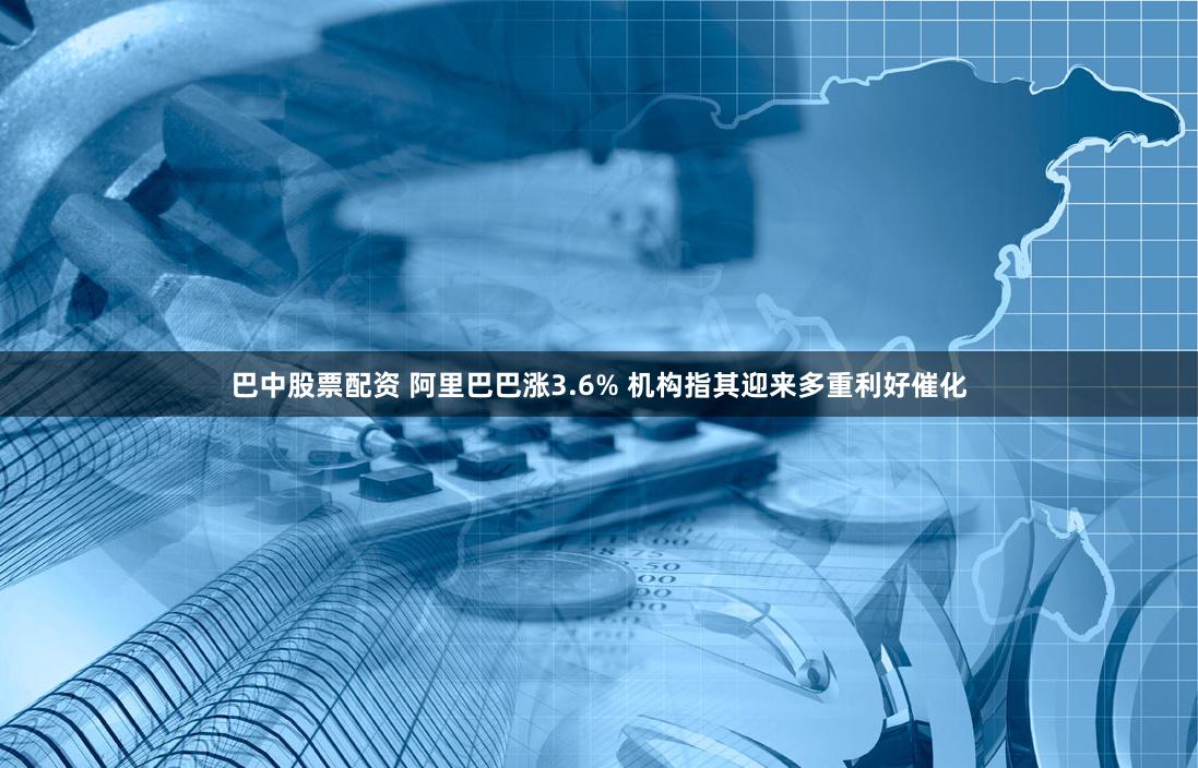 巴中股票配资 阿里巴巴涨3.6% 机构指其迎来多重利好催化