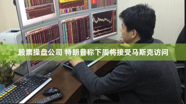股票操盘公司 特朗普称下周将接受马斯克访问