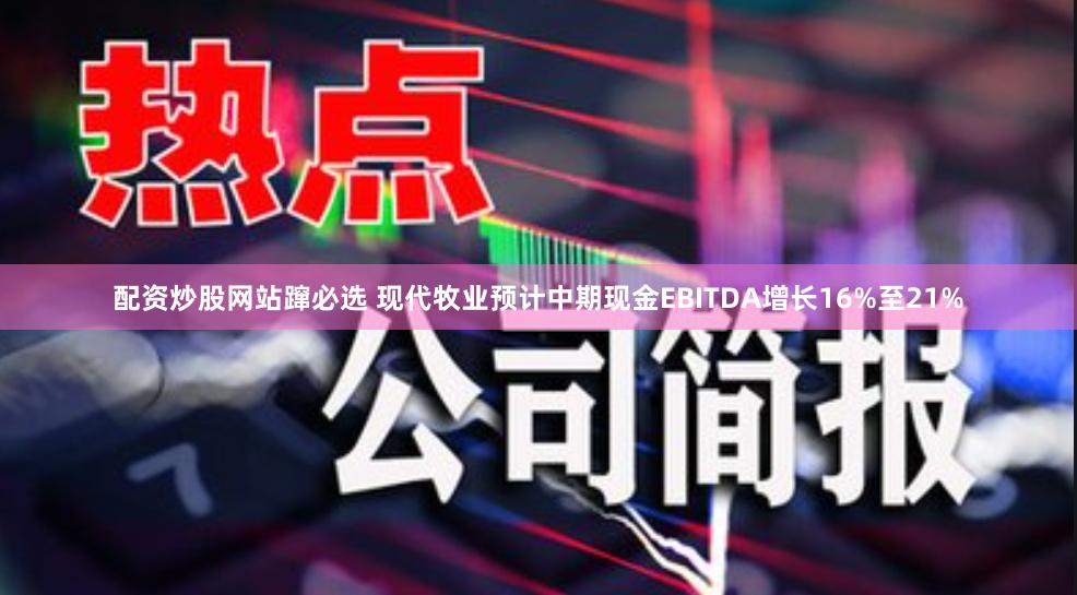 配资炒股网站蹿必选 现代牧业预计中期现金EBITDA增长16%至21%