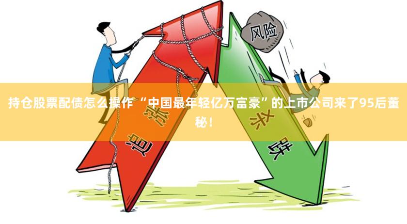 持仓股票配债怎么操作 “中国最年轻亿万富豪”的上市公司来了95后董秘！