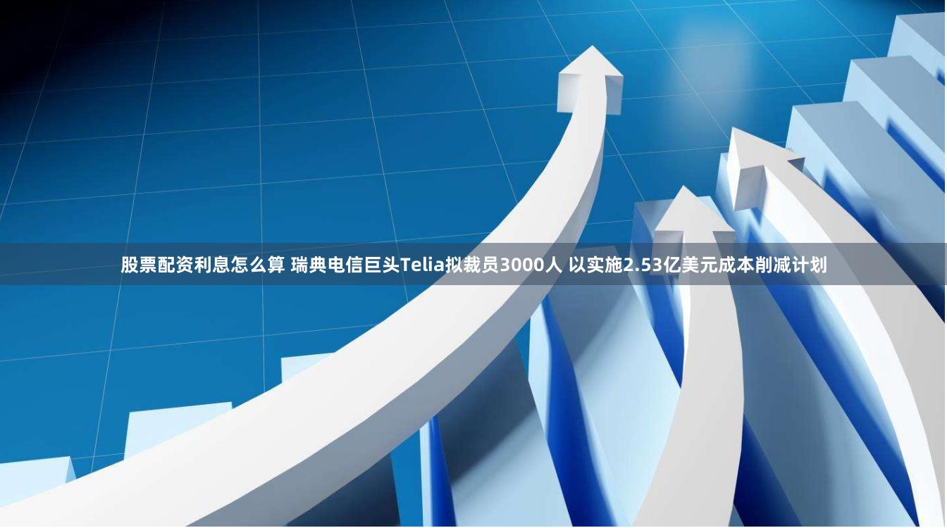 股票配资利息怎么算 瑞典电信巨头Telia拟裁员3000人 以实施2.53亿美元成本削减计划