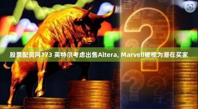 股票配资网173 英特尔考虑出售Altera, Marvell被视为潜在买家