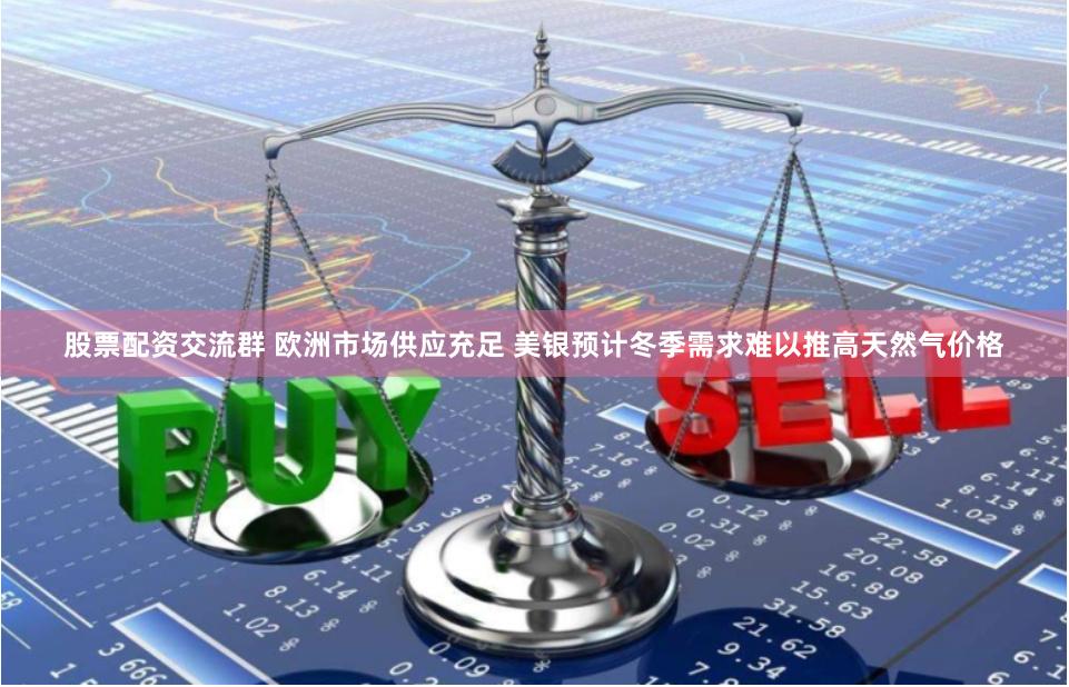 股票配资交流群 欧洲市场供应充足 美银预计冬季需求难以推高天然气价格