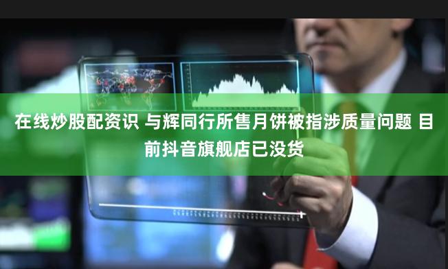在线炒股配资识 与辉同行所售月饼被指涉质量问题 目前抖音旗舰店已没货