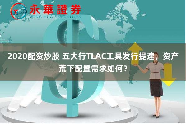 2020配资炒股 五大行TLAC工具发行提速，资产荒下配置需求如何？