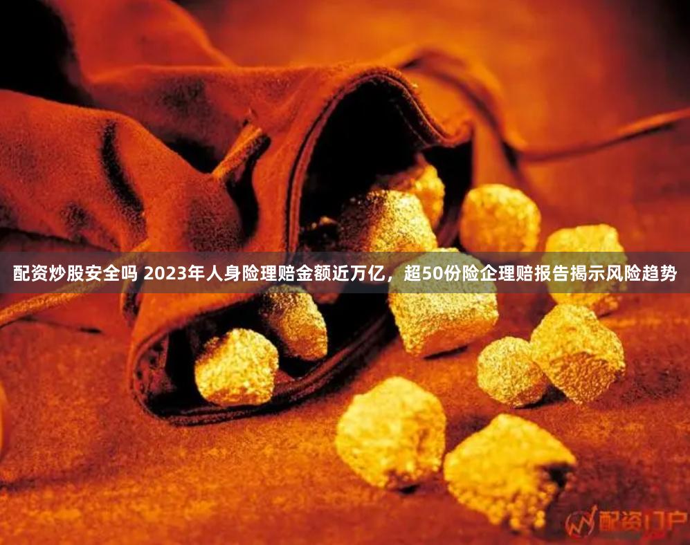 配资炒股安全吗 2023年人身险理赔金额近万亿，超50份险企理赔报告揭示风险趋势