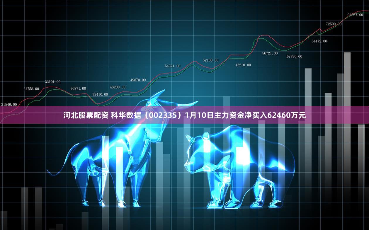 河北股票配资 科华数据（002335）1月10日主力资金净买入62460万元