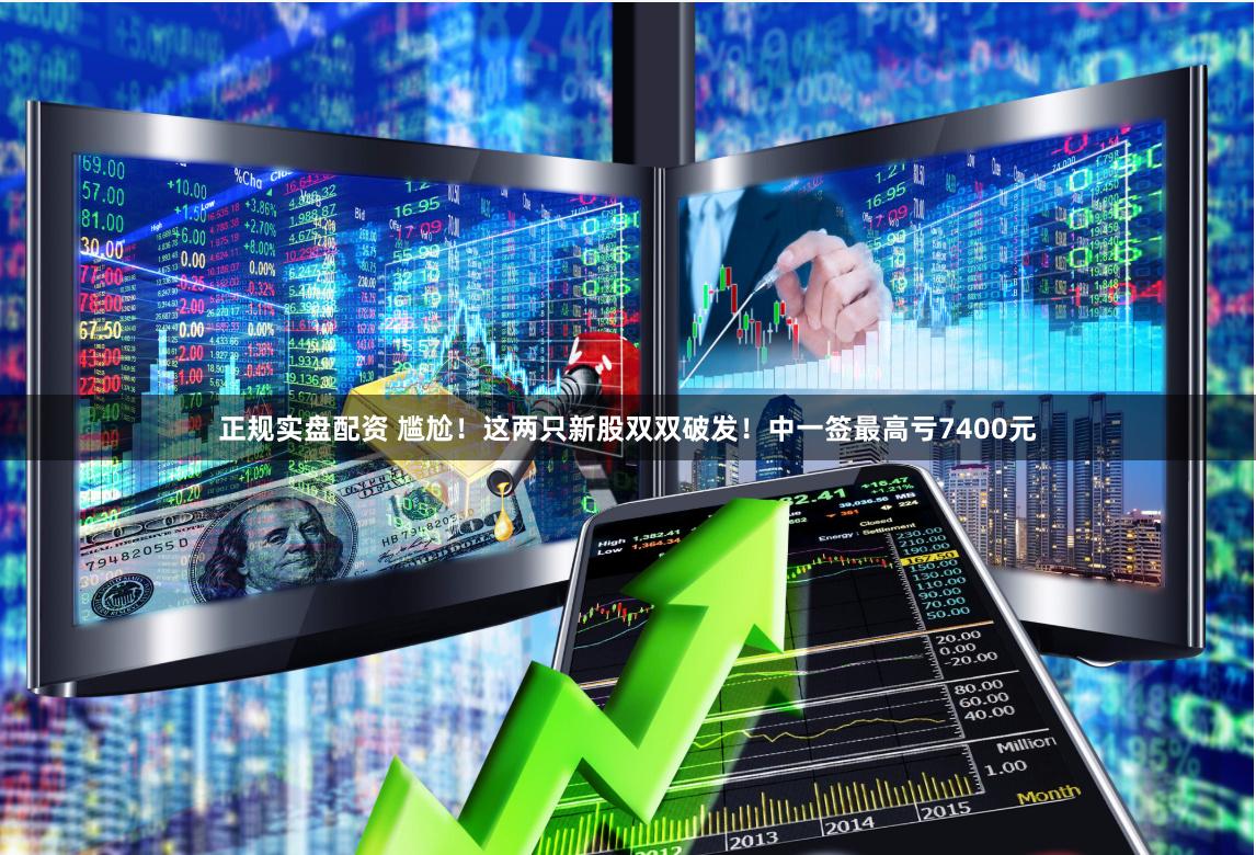 正规实盘配资 尴尬！这两只新股双双破发！中一签最高亏7400元