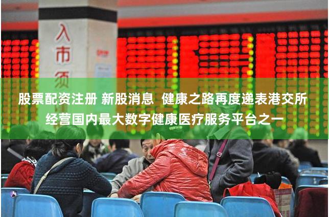 股票配资注册 新股消息  健康之路再度递表港交所 经营国内最大数字健康医疗服务平台之一