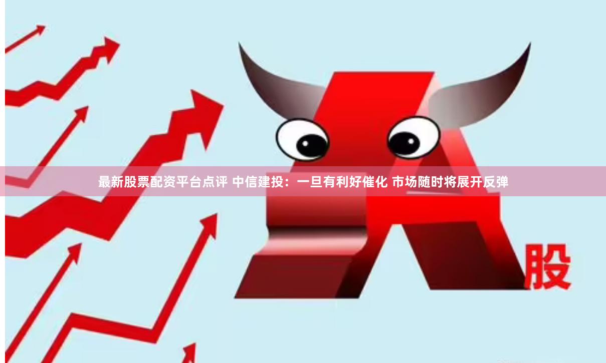 最新股票配资平台点评 中信建投：一旦有利好催化 市场随时将展开反弹
