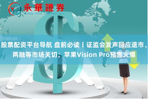 股票配资平台导航 盘前必读丨证监会发声回应退市、两融等市场关切；苹果Vision Pro预售火爆