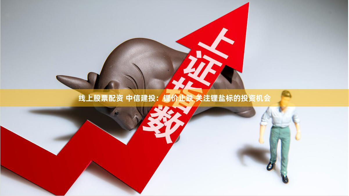 线上股票配资 中信建投：锂价止跌 关注锂盐标的投资机会