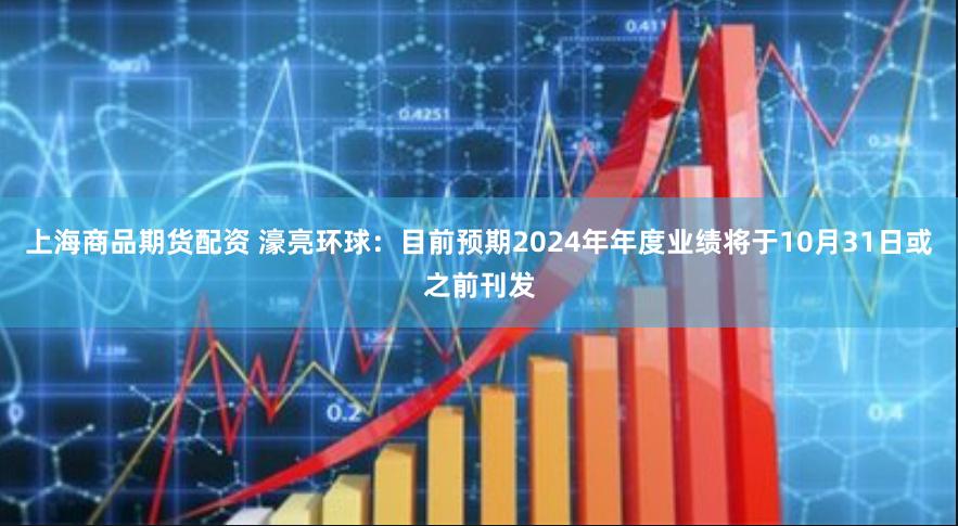 上海商品期货配资 濠亮环球：目前预期2024年年度业绩将于10月31日或之前刊发
