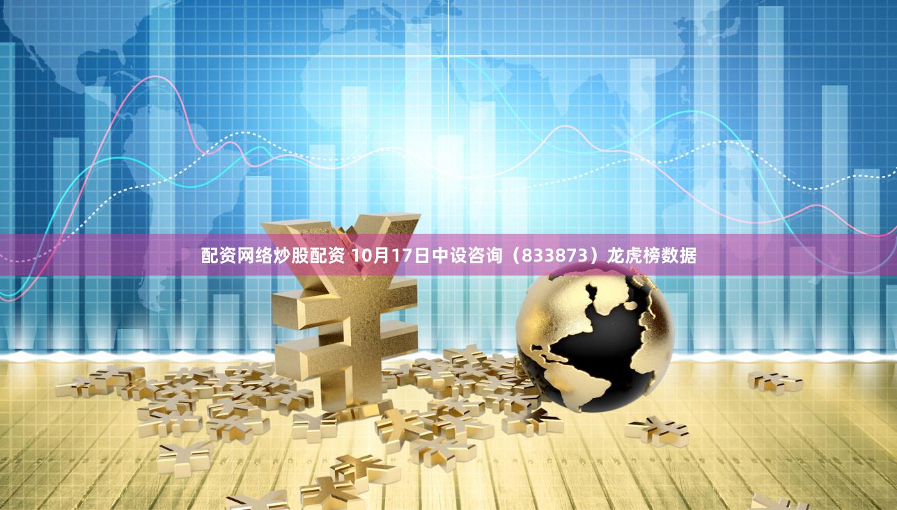 配资网络炒股配资 10月17日中设咨询（833873）龙虎榜数据
