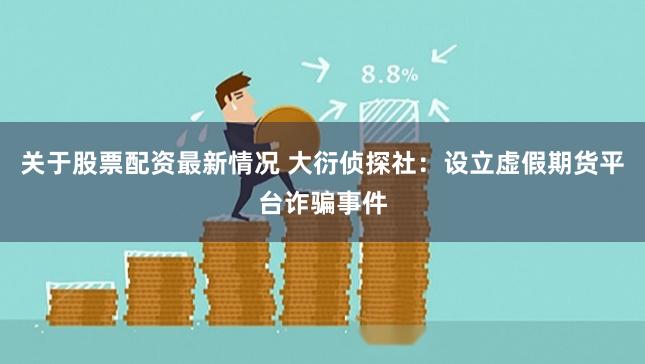 关于股票配资最新情况 大衍侦探社：设立虚假期货平台诈骗事件