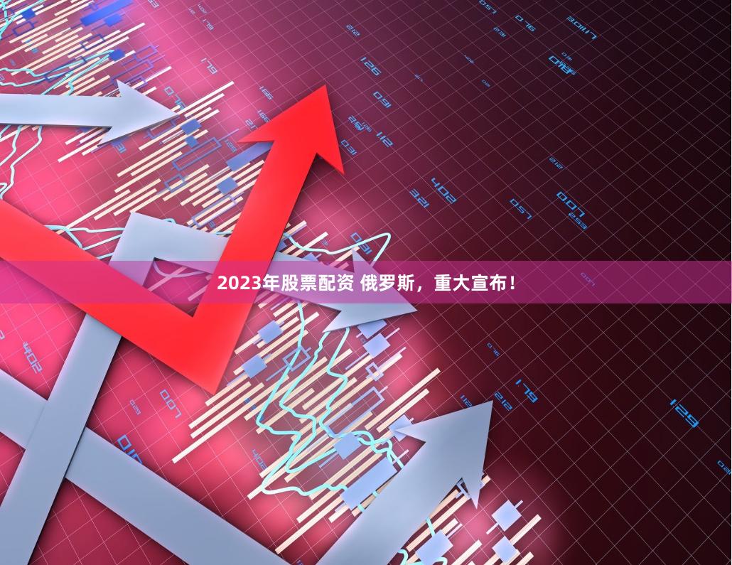 2023年股票配资 俄罗斯，重大宣布！
