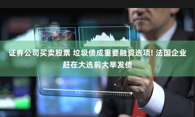 证券公司买卖股票 垃圾债成重要融资选项! 法国企业赶在大选前大举发债