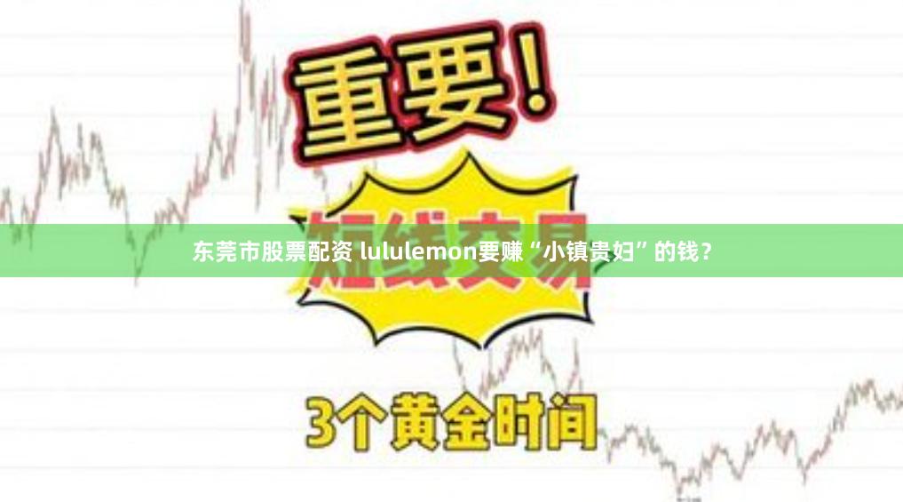 东莞市股票配资 lululemon要赚“小镇贵妇”的钱？
