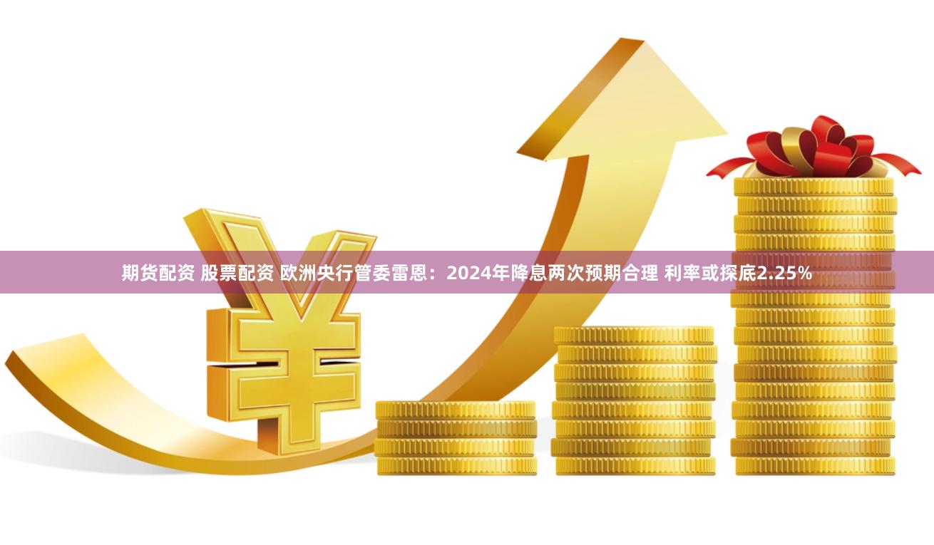 期货配资 股票配资 欧洲央行管委雷恩：2024年降息两次预期合理 利率或探底2.25%