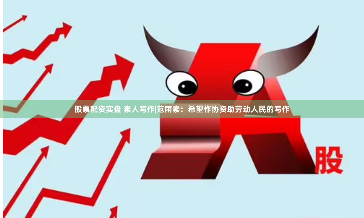 股票配资实盘 素人写作|范雨素：希望作协资助劳动人民的写作