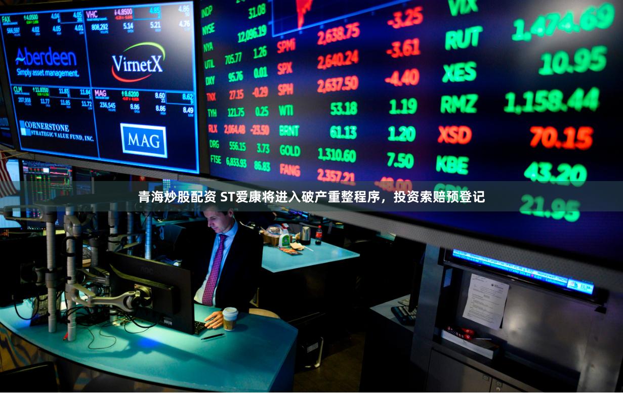 青海炒股配资 ST爱康将进入破产重整程序，投资索赔预登记