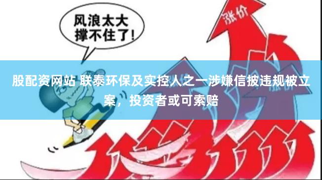股配资网站 联泰环保及实控人之一涉嫌信披违规被立案，投资者或可索赔