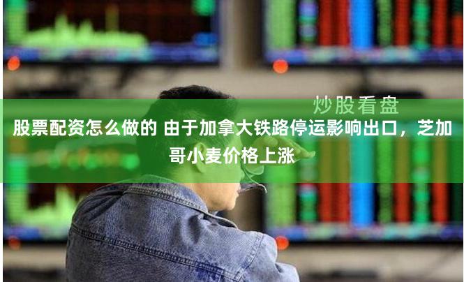 股票配资怎么做的 由于加拿大铁路停运影响出口，芝加哥小麦价格上涨