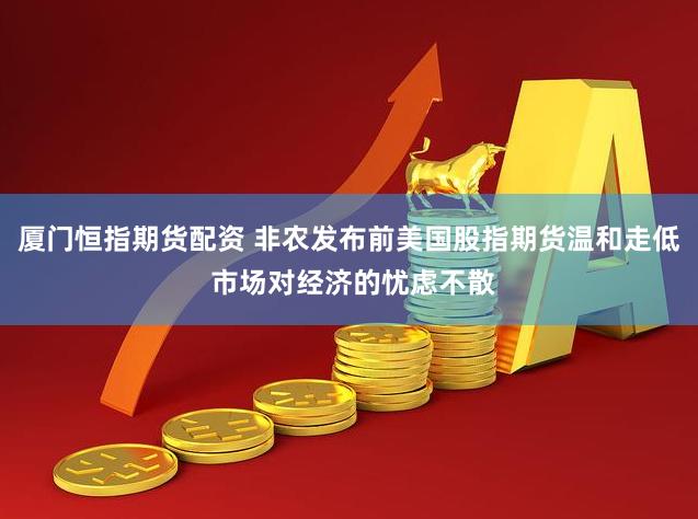 厦门恒指期货配资 非农发布前美国股指期货温和走低 市场对经济的忧虑不散