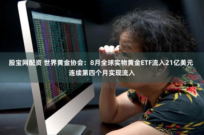 股宝网配资 世界黄金协会：8月全球实物黄金ETF流入21亿美元 连续第四个月实现流入
