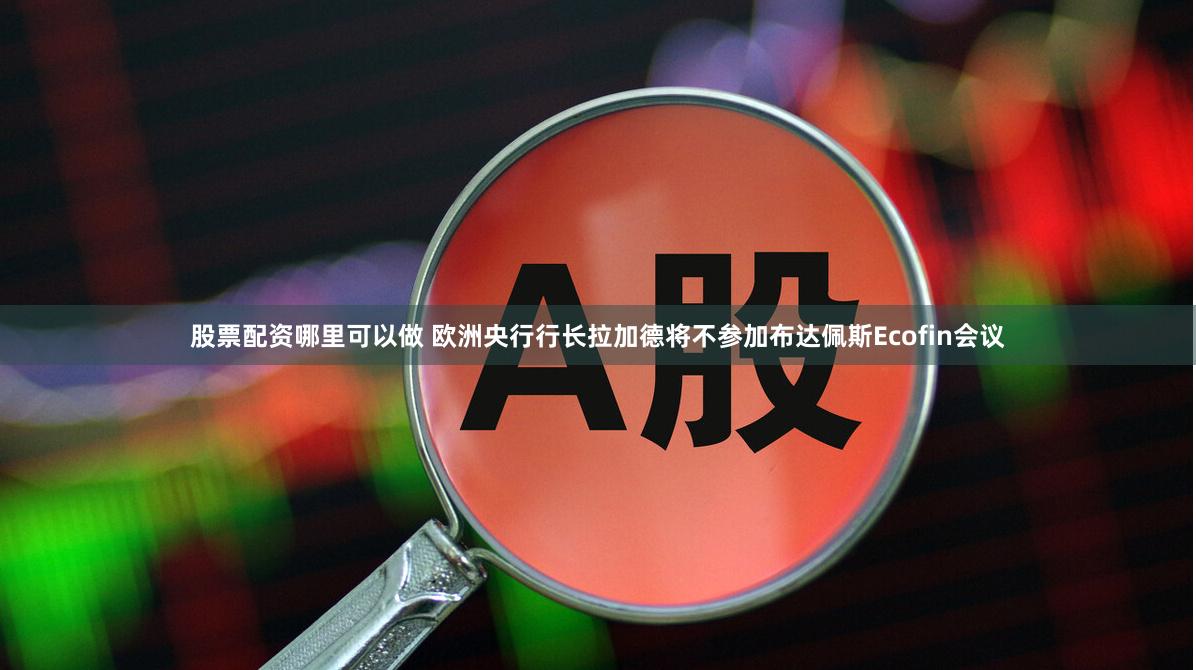 股票配资哪里可以做 欧洲央行行长拉加德将不参加布达佩斯Ecofin会议