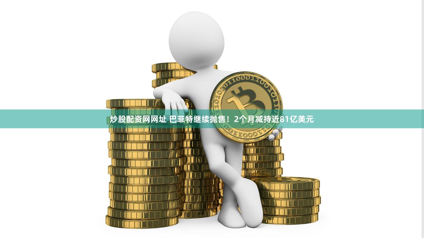炒股配资网网址 巴菲特继续抛售！2个月减持近81亿美元