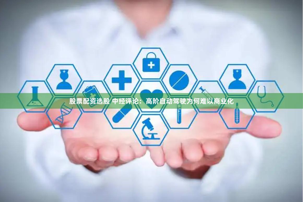 股票配资选股 中经评论：高阶自动驾驶为何难以商业化