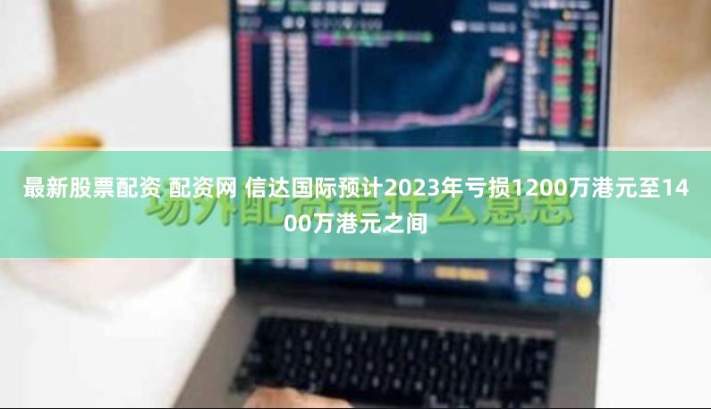 最新股票配资 配资网 信达国际预计2023年亏损1200万港元至1400万港元之间