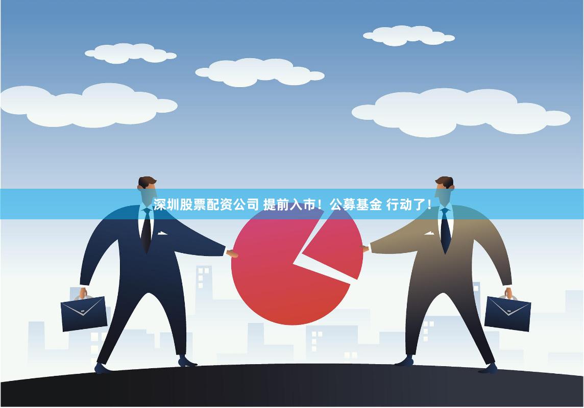 深圳股票配资公司 提前入市！公募基金 行动了！