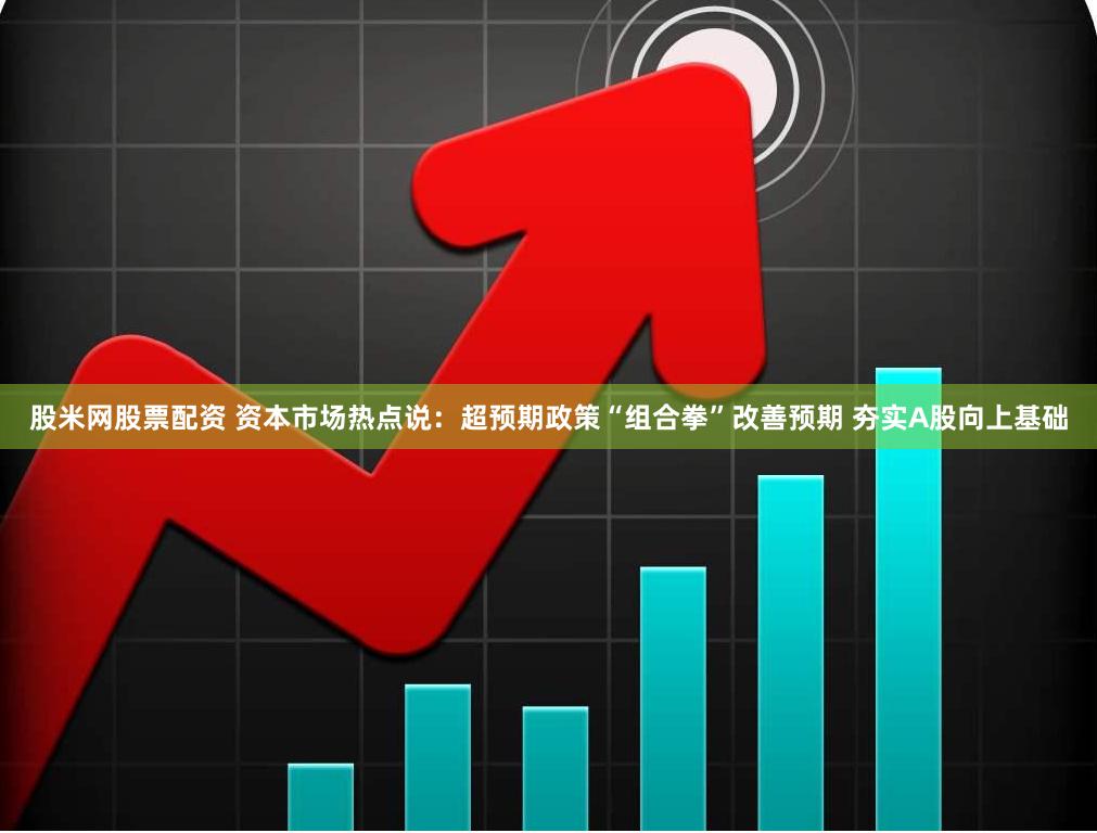 股米网股票配资 资本市场热点说：超预期政策“组合拳”改善预期 夯实A股向上基础