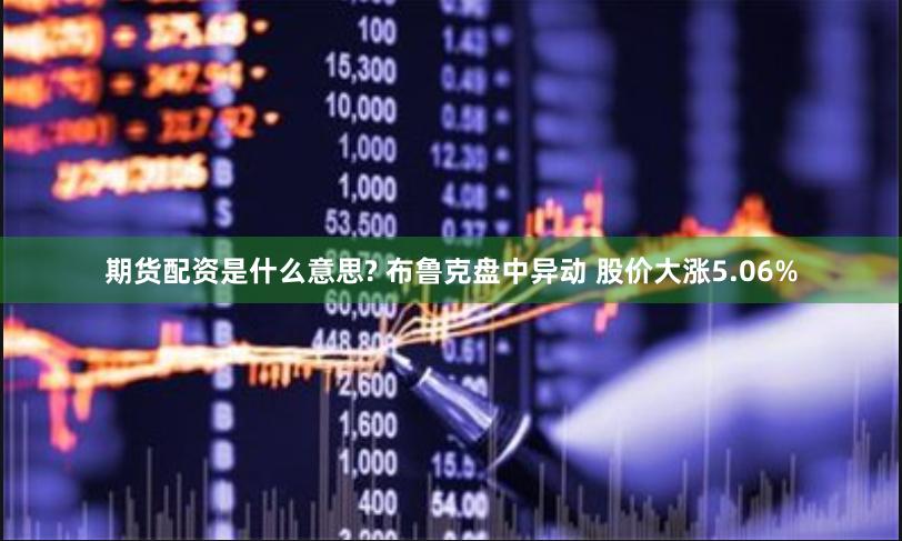 期货配资是什么意思? 布鲁克盘中异动 股价大涨5.06%