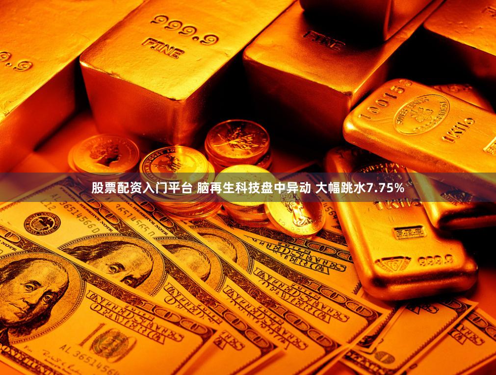 股票配资入门平台 脑再生科技盘中异动 大幅跳水7.75%