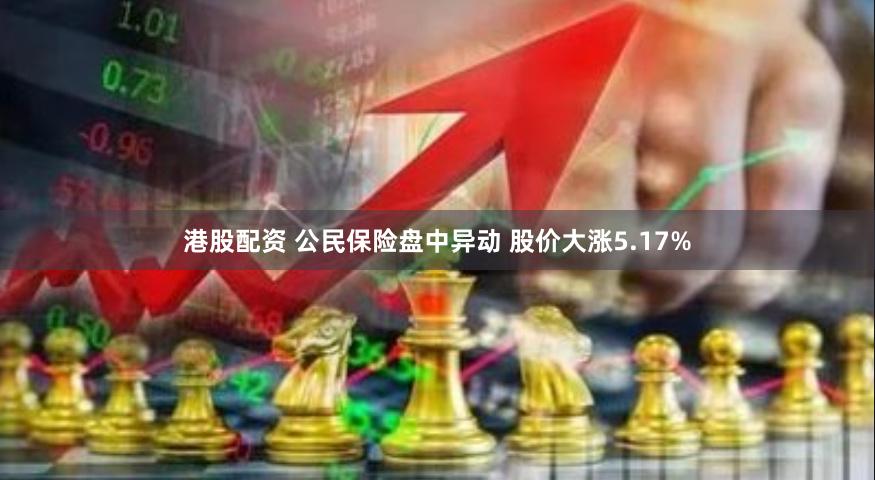 港股配资 公民保险盘中异动 股价大涨5.17%