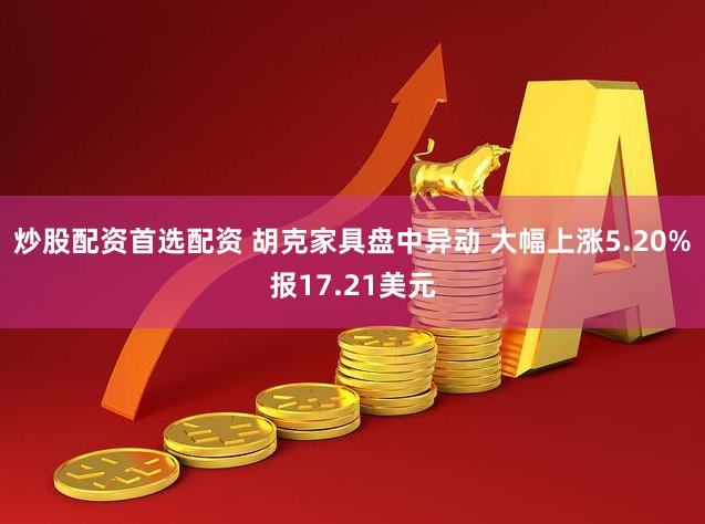 炒股配资首选配资 胡克家具盘中异动 大幅上涨5.20%报17.21美元