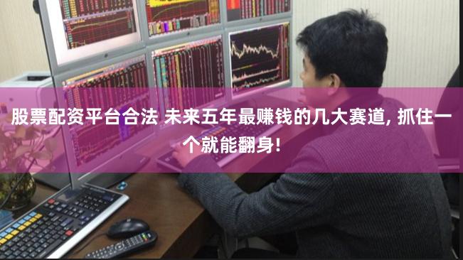 股票配资平台合法 未来五年最赚钱的几大赛道, 抓住一个就能翻身!