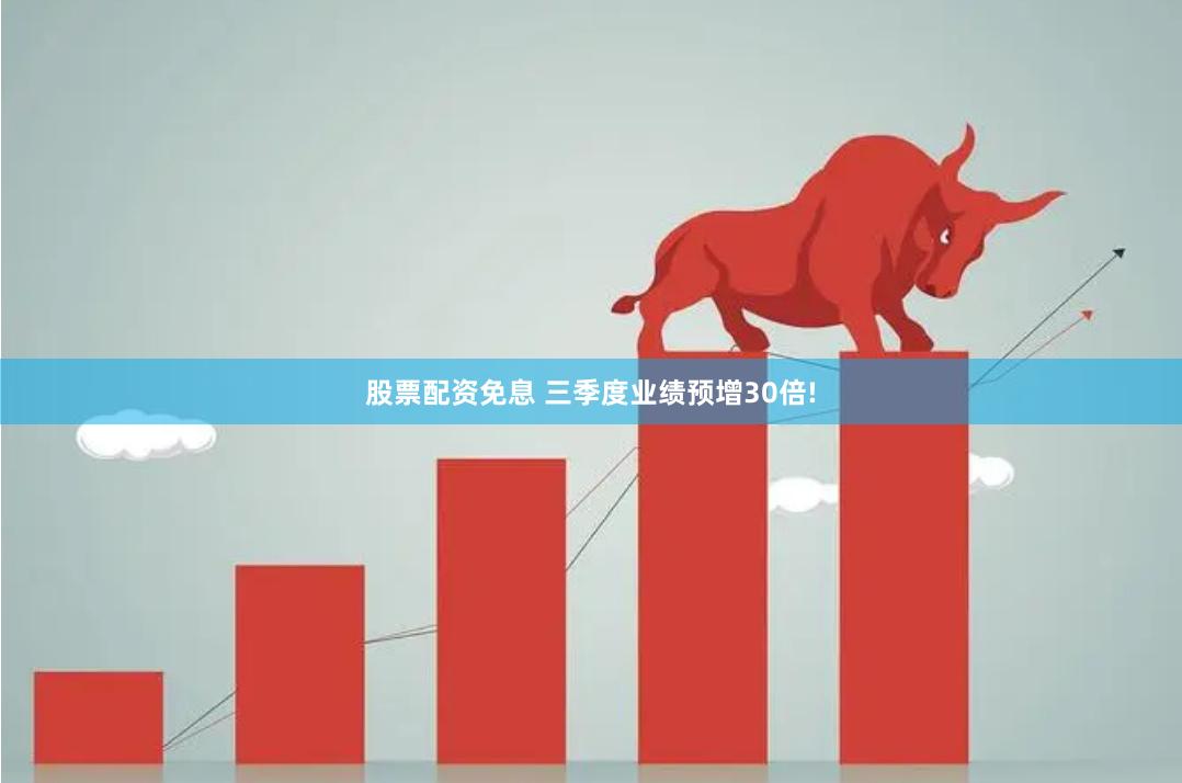 股票配资免息 三季度业绩预增30倍!